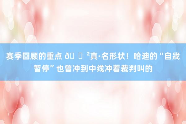 赛季回顾的重点 😲真·名形状！哈迪的“自戕暂停”也曾冲到中线冲着裁判叫的