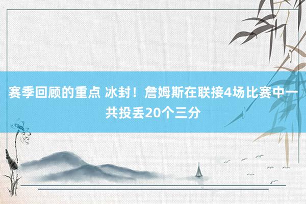 赛季回顾的重点 冰封！詹姆斯在联接4场比赛中一共投丢20个三分