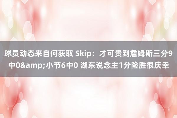 球员动态来自何获取 Skip：才可贵到詹姆斯三分9中0&小节6中0 湖东说念主1分险胜很庆幸