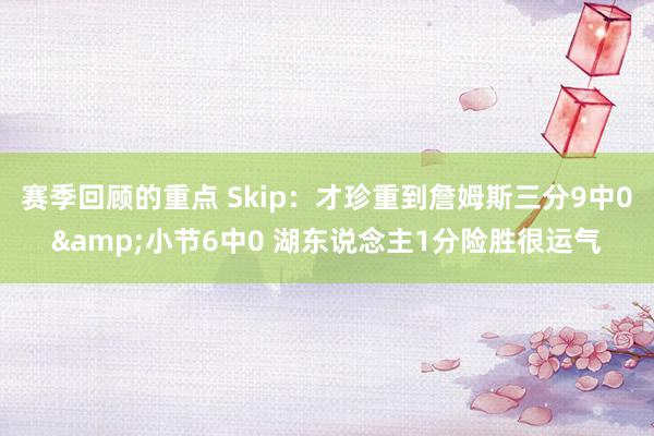 赛季回顾的重点 Skip：才珍重到詹姆斯三分9中0&小节6中0 湖东说念主1分险胜很运气