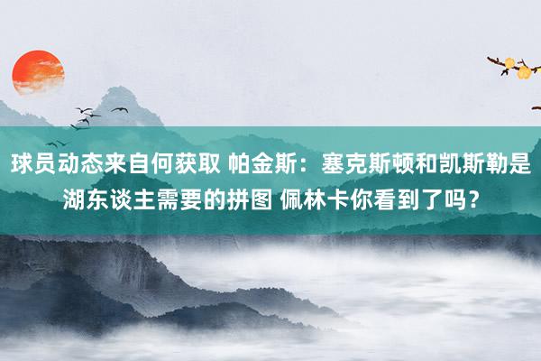 球员动态来自何获取 帕金斯：塞克斯顿和凯斯勒是湖东谈主需要的拼图 佩林卡你看到了吗？