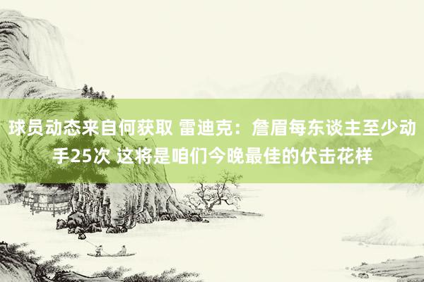 球员动态来自何获取 雷迪克：詹眉每东谈主至少动手25次 这将是咱们今晚最佳的伏击花样