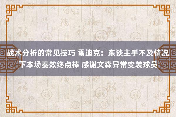 战术分析的常见技巧 雷迪克：东谈主手不及情况下本场奏效终点棒 感谢文森异常变装球员