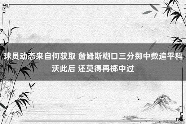 球员动态来自何获取 詹姆斯糊口三分掷中数追平科沃此后 还莫得再掷中过