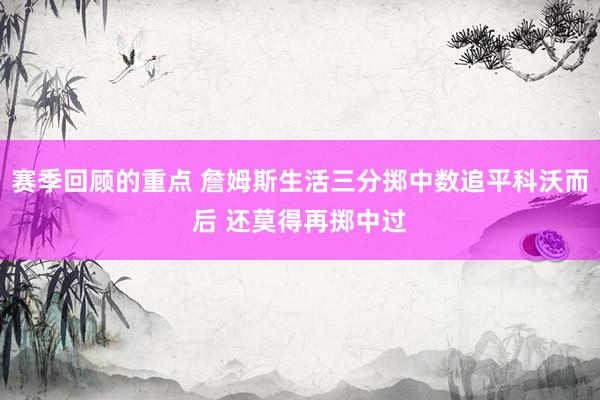 赛季回顾的重点 詹姆斯生活三分掷中数追平科沃而后 还莫得再掷中过