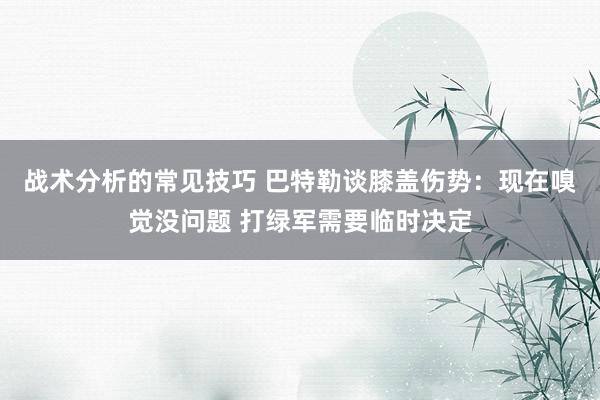 战术分析的常见技巧 巴特勒谈膝盖伤势：现在嗅觉没问题 打绿军需要临时决定