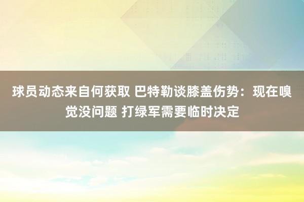 球员动态来自何获取 巴特勒谈膝盖伤势：现在嗅觉没问题 打绿军需要临时决定