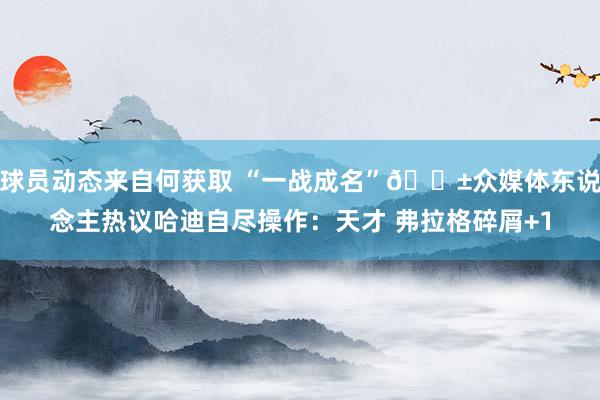 球员动态来自何获取 “一战成名”😱众媒体东说念主热议哈迪自尽操作：天才 弗拉格碎屑+1