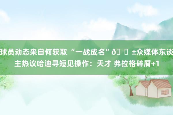 球员动态来自何获取 “一战成名”😱众媒体东谈主热议哈迪寻短见操作：天才 弗拉格碎屑+1