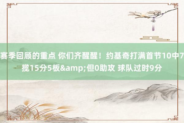 赛季回顾的重点 你们齐醒醒！约基奇打满首节10中7揽15分5板&但0助攻 球队过时9分