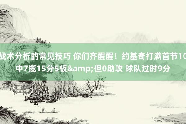 战术分析的常见技巧 你们齐醒醒！约基奇打满首节10中7揽15分5板&但0助攻 球队过时9分