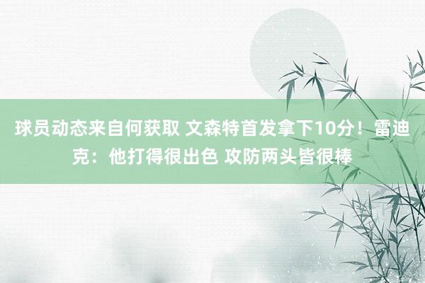 球员动态来自何获取 文森特首发拿下10分！雷迪克：他打得很出色 攻防两头皆很棒