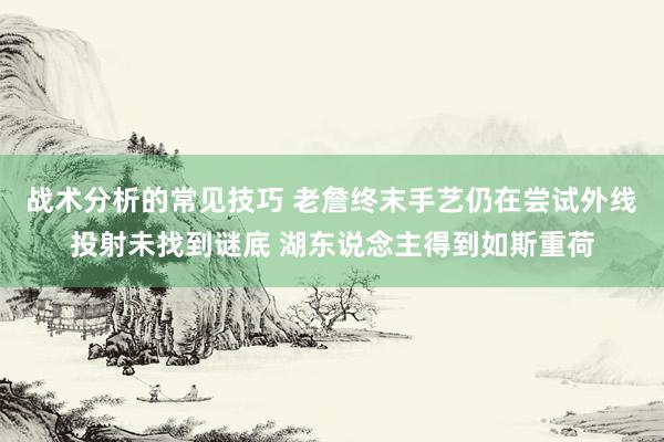 战术分析的常见技巧 老詹终末手艺仍在尝试外线投射未找到谜底 湖东说念主得到如斯重荷