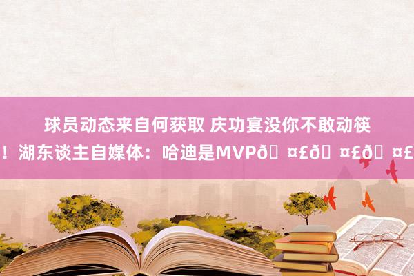 球员动态来自何获取 庆功宴没你不敢动筷！湖东谈主自媒体：哈迪是MVP🤣🤣🤣