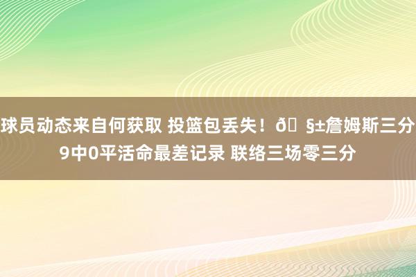 球员动态来自何获取 投篮包丢失！🧱詹姆斯三分9中0平活命最差记录 联络三场零三分