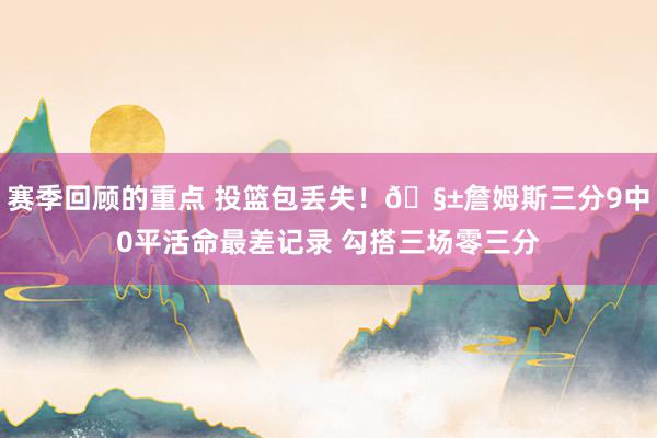 赛季回顾的重点 投篮包丢失！🧱詹姆斯三分9中0平活命最差记录 勾搭三场零三分