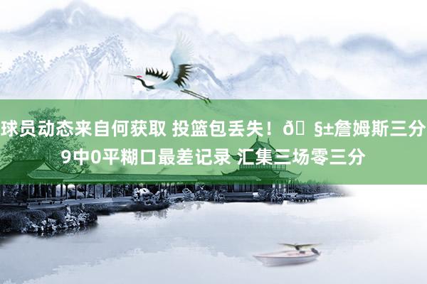 球员动态来自何获取 投篮包丢失！🧱詹姆斯三分9中0平糊口最差记录 汇集三场零三分