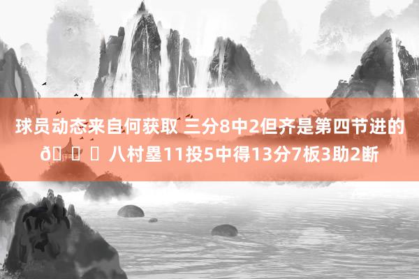 球员动态来自何获取 三分8中2但齐是第四节进的😈八村塁11投5中得13分7板3助2断