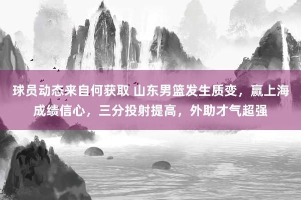 球员动态来自何获取 山东男篮发生质变，赢上海成绩信心，三分投射提高，外助才气超强