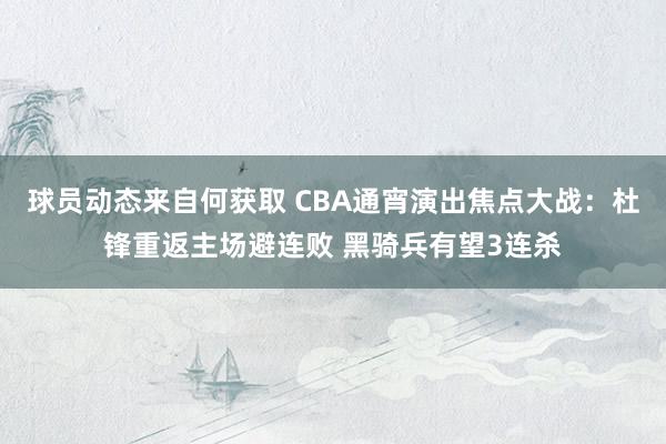 球员动态来自何获取 CBA通宵演出焦点大战：杜锋重返主场避连败 黑骑兵有望3连杀