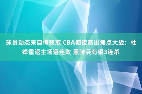 球员动态来自何获取 CBA彻夜演出焦点大战：杜锋重返主场避连败 黑骑兵有望3连杀