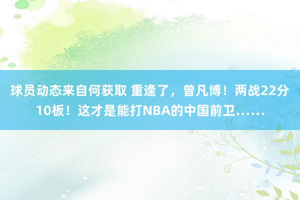 球员动态来自何获取 重逢了，曾凡博！两战22分10板！这才是能打NBA的中国前卫……