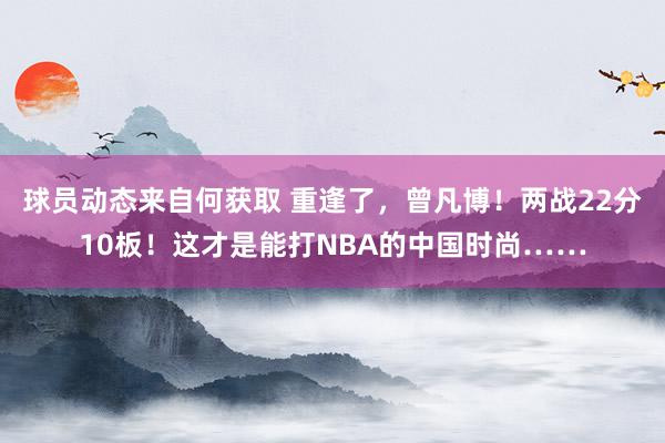 球员动态来自何获取 重逢了，曾凡博！两战22分10板！这才是能打NBA的中国时尚……