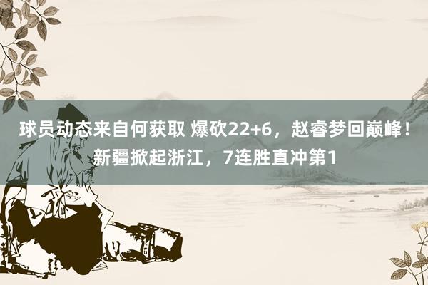 球员动态来自何获取 爆砍22+6，赵睿梦回巅峰！新疆掀起浙江，7连胜直冲第1