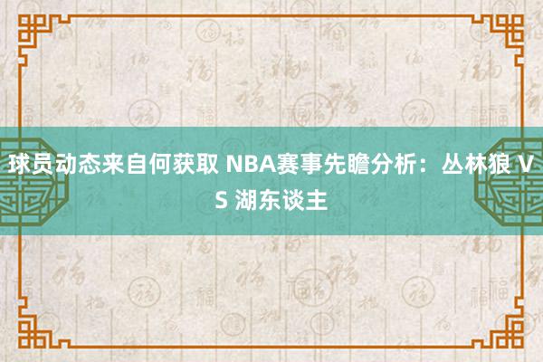 球员动态来自何获取 NBA赛事先瞻分析：丛林狼 VS 湖东谈主