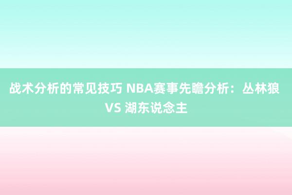 战术分析的常见技巧 NBA赛事先瞻分析：丛林狼 VS 湖东说念主