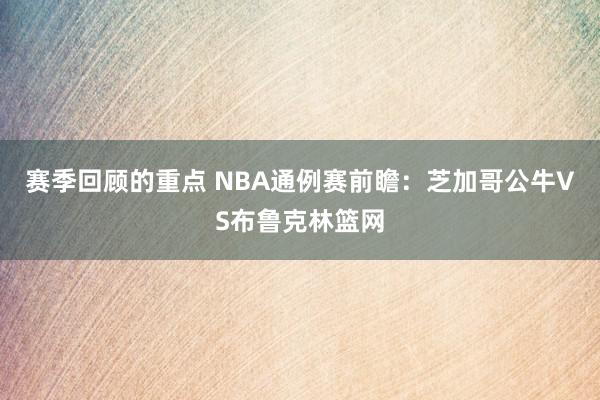 赛季回顾的重点 NBA通例赛前瞻：芝加哥公牛VS布鲁克林篮网