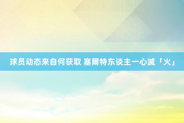 球员动态来自何获取 塞爾特东谈主一心滅「火」