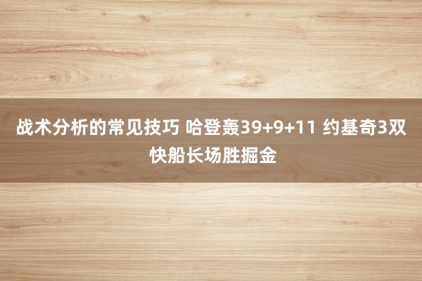 战术分析的常见技巧 哈登轰39+9+11 约基奇3双 快船长场胜掘金