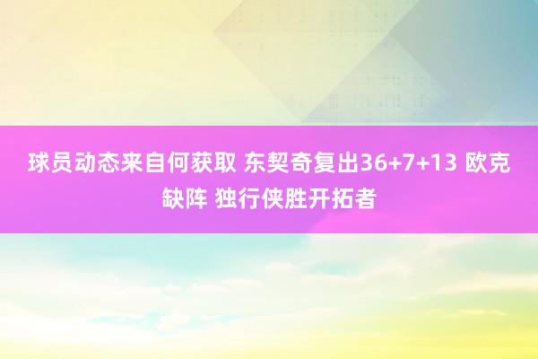 球员动态来自何获取 东契奇复出36+7+13 欧克缺阵 独行侠胜开拓者