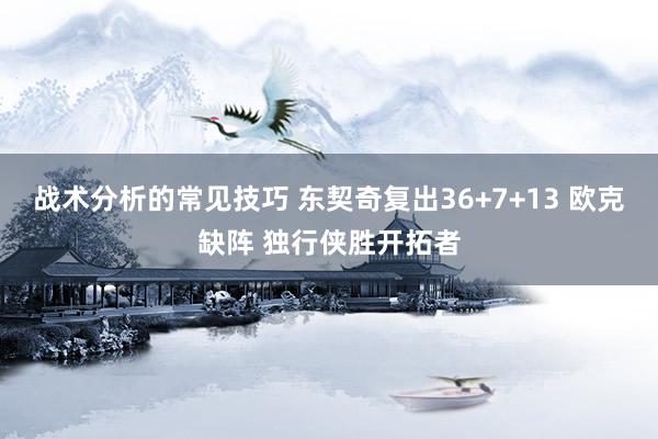 战术分析的常见技巧 东契奇复出36+7+13 欧克缺阵 独行侠胜开拓者