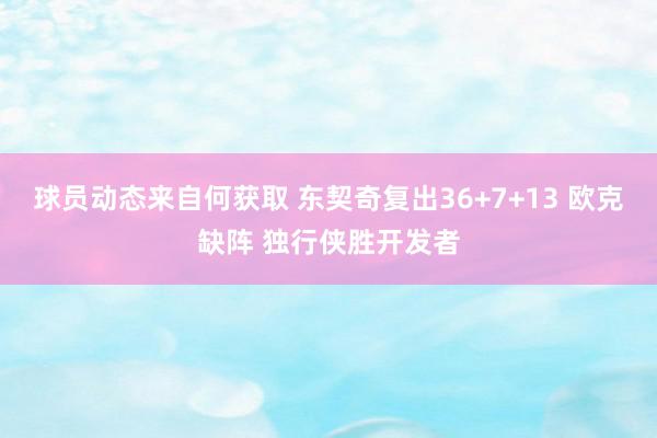 球员动态来自何获取 东契奇复出36+7+13 欧克缺阵 独行侠胜开发者