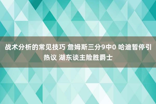 战术分析的常见技巧 詹姆斯三分9中0 哈迪暂停引热议 湖东谈主险胜爵士