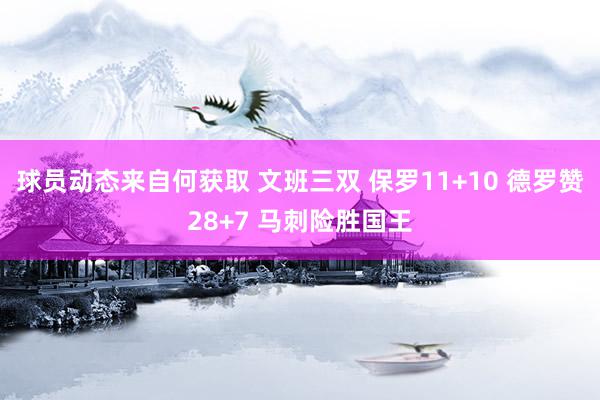 球员动态来自何获取 文班三双 保罗11+10 德罗赞28+7 马刺险胜国王