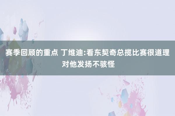 赛季回顾的重点 丁维迪:看东契奇总揽比赛很道理 对他发扬不骇怪