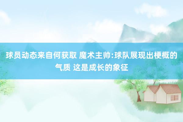 球员动态来自何获取 魔术主帅:球队展现出梗概的气质 这是成长的象征