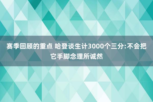 赛季回顾的重点 哈登谈生计3000个三分:不会把它手脚念理所诚然