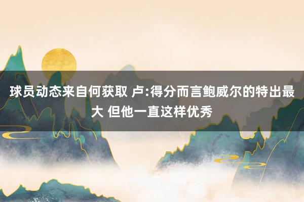 球员动态来自何获取 卢:得分而言鲍威尔的特出最大 但他一直这样优秀