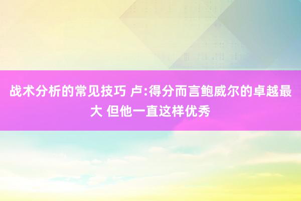 战术分析的常见技巧 卢:得分而言鲍威尔的卓越最大 但他一直这样优秀