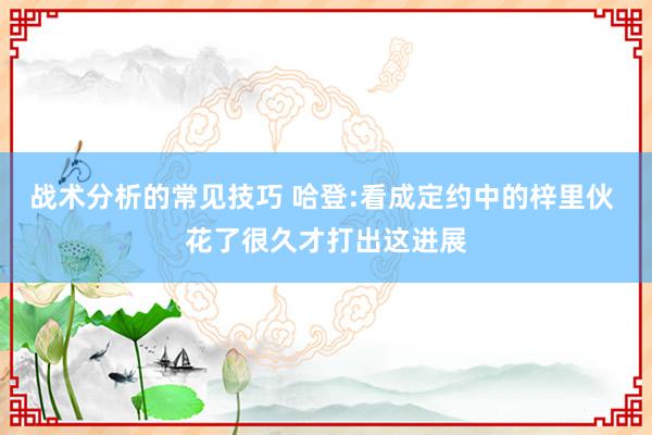 战术分析的常见技巧 哈登:看成定约中的梓里伙 花了很久才打出这进展