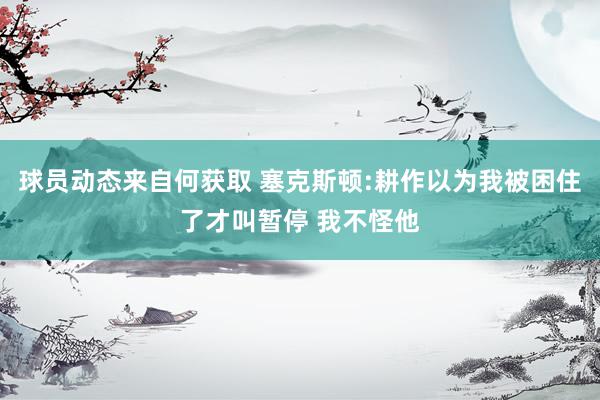 球员动态来自何获取 塞克斯顿:耕作以为我被困住了才叫暂停 我不怪他