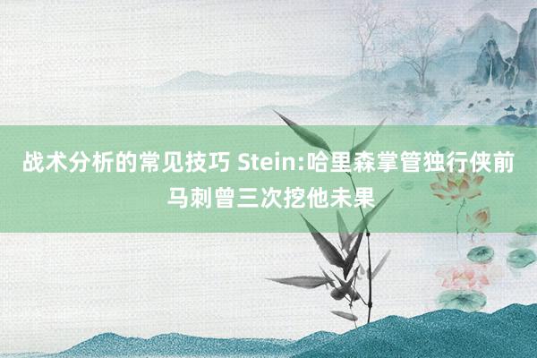 战术分析的常见技巧 Stein:哈里森掌管独行侠前 马刺曾三次挖他未果