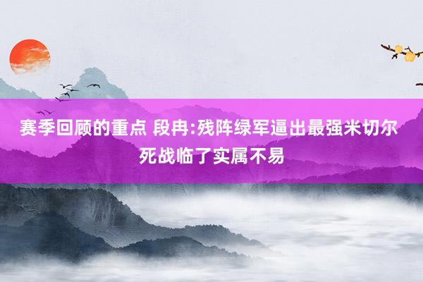 赛季回顾的重点 段冉:残阵绿军逼出最强米切尔 死战临了实属不易