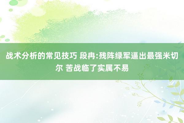 战术分析的常见技巧 段冉:残阵绿军逼出最强米切尔 苦战临了实属不易