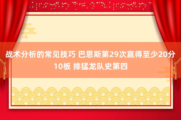 战术分析的常见技巧 巴恩斯第29次赢得至少20分10板 排猛龙队史第四