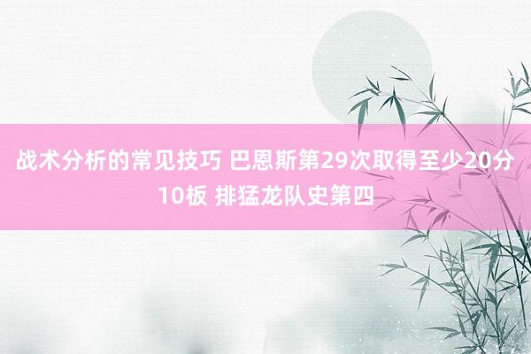 战术分析的常见技巧 巴恩斯第29次取得至少20分10板 排猛龙队史第四